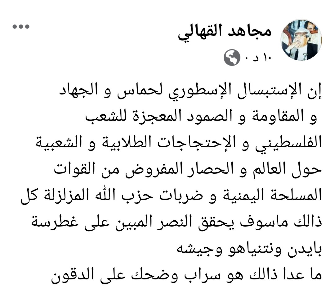 اللواء القهالي : الإستبسال الإسطوري للمقاومة الفلسطينية و صمود الشعب الفلسطيني والإحتجاجات الطلابية والحصار المفروض من القوات المسلحة اليمنية وضربات حزب الله المزلزلة كل ذلك ماسوف يحقق النصر المبين على غطرسة بايدن ونتنياهو